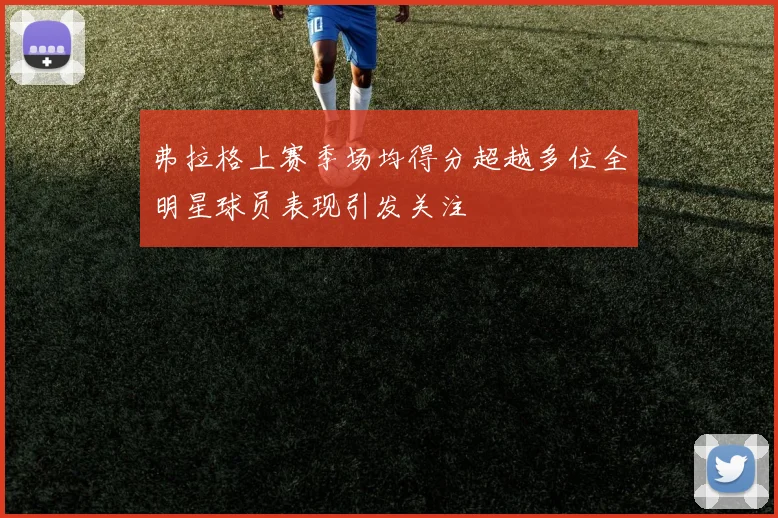 弗拉格上赛季场均得分超越多位全明星球员表现引发关注