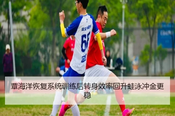 覃海洋恢复系统训练后转身效率回升蛙泳冲金更稳