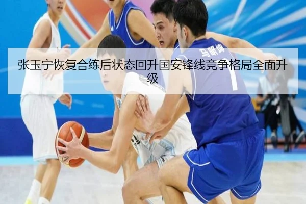 张玉宁恢复合练后状态回升国安锋线竞争格局全面升级