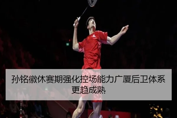 孙铭徽休赛期强化控场能力广厦后卫体系更趋成熟