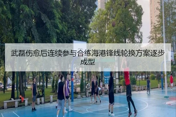 武磊伤愈后连续参与合练海港锋线轮换方案逐步成型