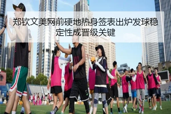 郑钦文美网前硬地热身签表出炉发球稳定性成晋级关键